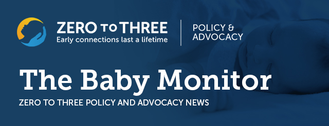 The Baby Monitor: ZERO TO THREE Policy and Advocacy News